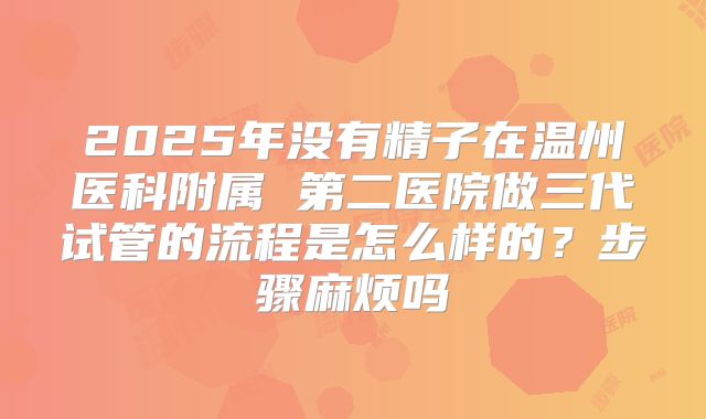 2025年没有精子在温州医科附属 第二医院做三代试管的流程是怎么样的？步骤麻烦吗