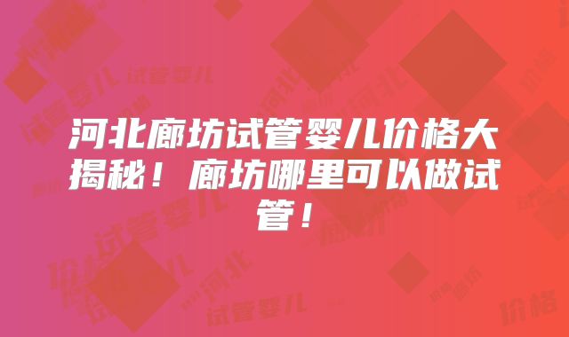 河北廊坊试管婴儿价格大揭秘！廊坊哪里可以做试管！