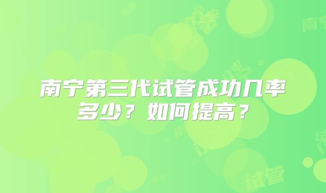 南宁第三代试管成功几率多少？如何提高？