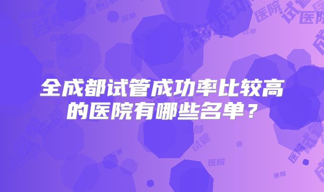 全成都试管成功率比较高的医院有哪些名单?