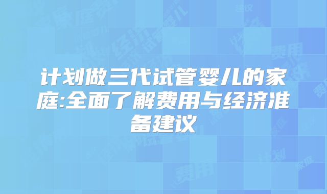 计划做三代试管婴儿的家庭:全面了解费用与经济准备建议