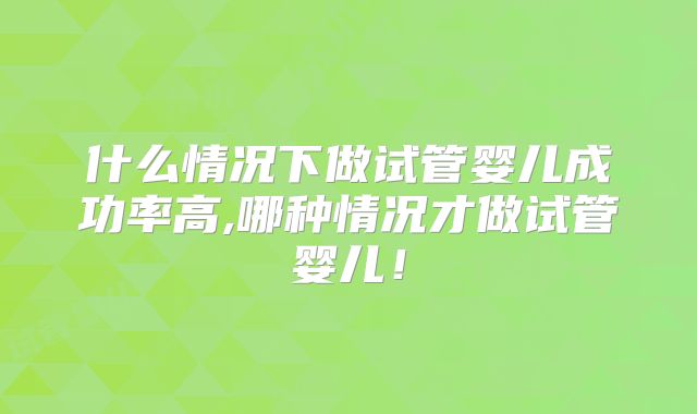 什么情况下做试管婴儿成功率高,哪种情况才做试管婴儿!