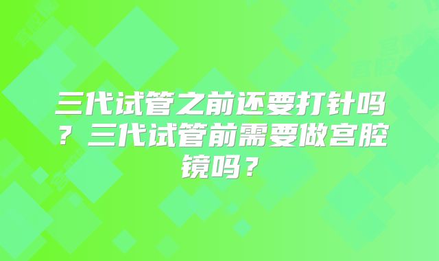 三代试管之前还要打针吗?三代试管前需要做宫腔镜吗?