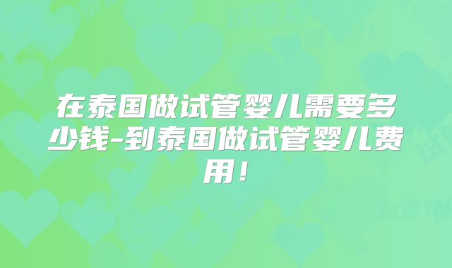 在泰国做试管婴儿需要多少钱-到泰国做试管婴儿费用!