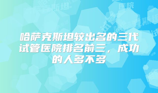 哈萨克斯坦较出名的三代试管医院排名前三,成功的人多不多