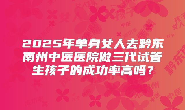 2025年单身女人去黔东南州中医医院做三代试管生孩子的成功率高吗？