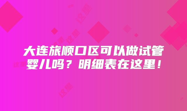 大连旅顺口区可以做试管婴儿吗？明细表在这里！