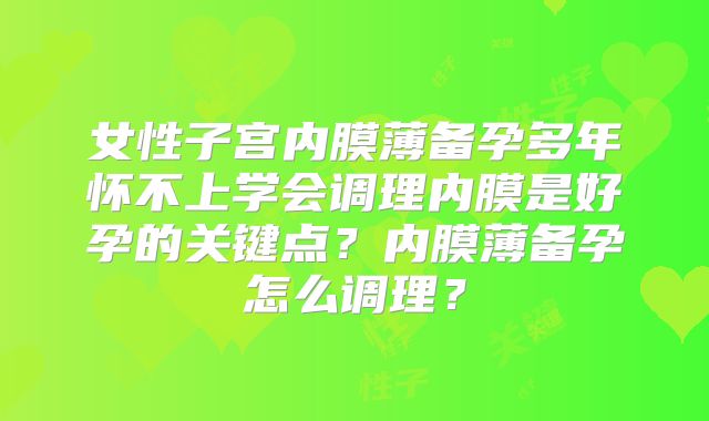 女性子宫内膜薄备孕多年怀不上学会调理内膜是好孕的关键点?内膜薄备孕怎么调理?