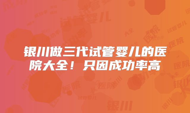 银川做三代试管婴儿的医院大全!只因成功率高