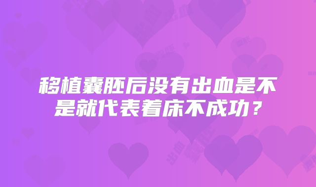 移植囊胚后没有出血是不是就代表着床不成功?
