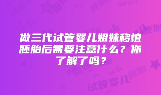 做三代试管婴儿姐妹移植胚胎后需要注意什么?你了解了吗?