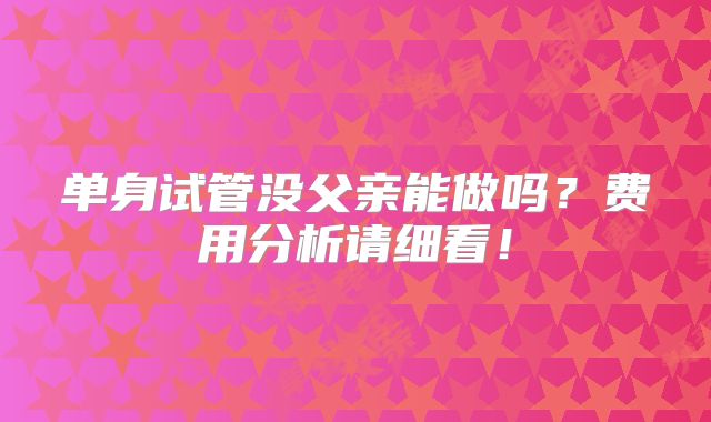 单身试管没父亲能做吗?费用分析请细看!