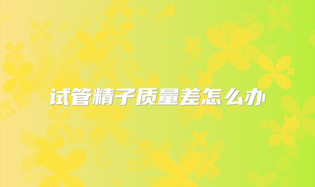 试管精子质量差怎么办