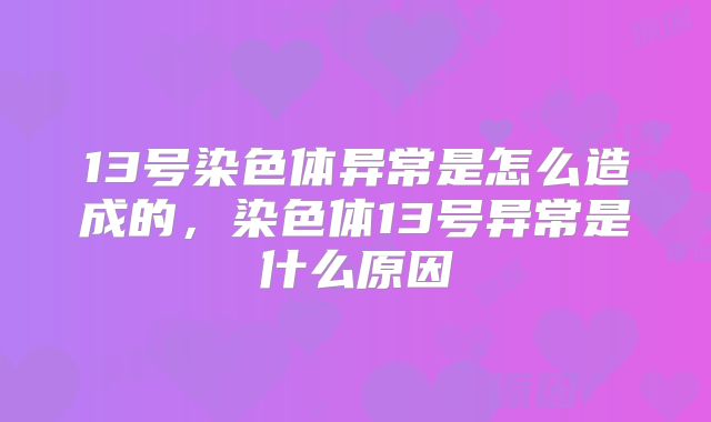 13号染色体异常是怎么造成的，染色体13号异常是什么原因