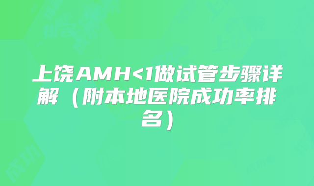 上饶AMH<1做试管步骤详解(附本地医院成功率排名)