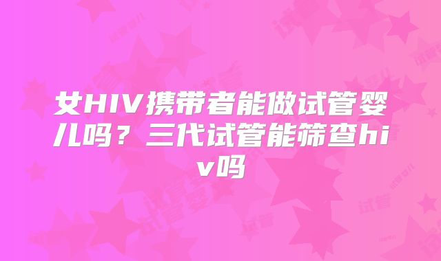 女HIV携带者能做试管婴儿吗?三代试管能筛查hiv吗