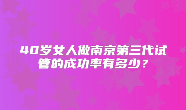 40岁女人做南京第三代试管的成功率有多少?
