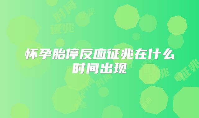 怀孕胎停反应征兆在什么时间出现