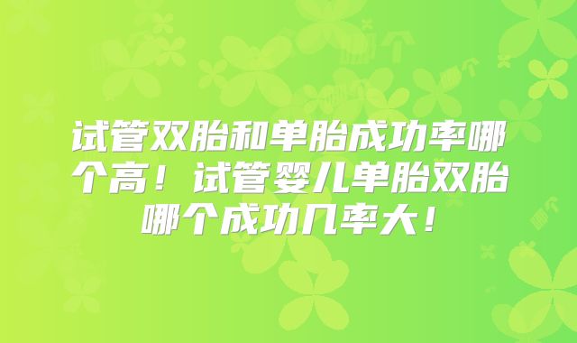 试管双胎和单胎成功率哪个高!试管婴儿单胎双胎哪个成功几率大!