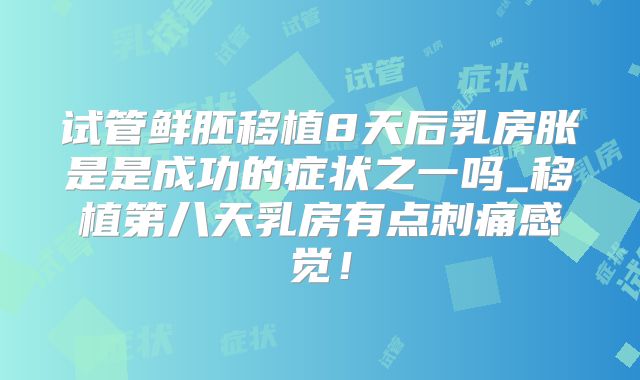 试管鲜胚移植8天后乳房胀是是成功的症状之一吗_移植第八天乳房有点刺痛感觉！
