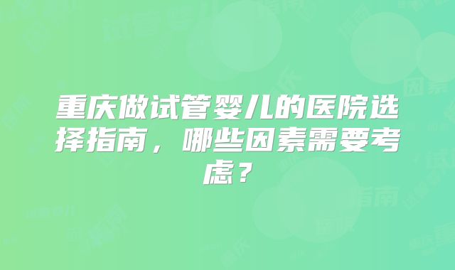 重庆做试管婴儿的医院选择指南，哪些因素需要考虑？
