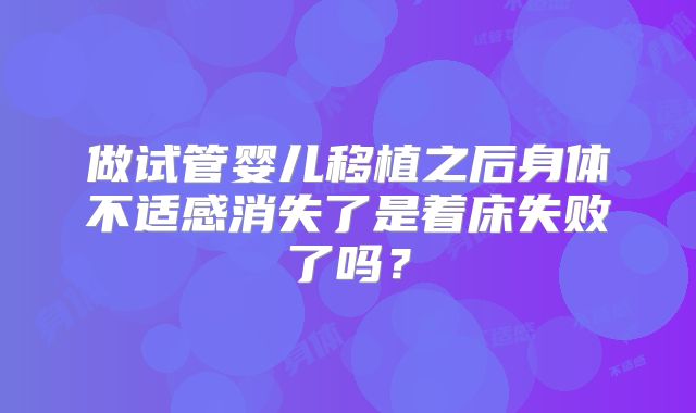 做试管婴儿移植之后身体不适感消失了是着床失败了吗？