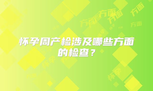 怀孕周产检涉及哪些方面的检查?