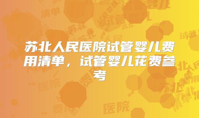 苏北人民医院试管婴儿费用清单,试管婴儿花费参考