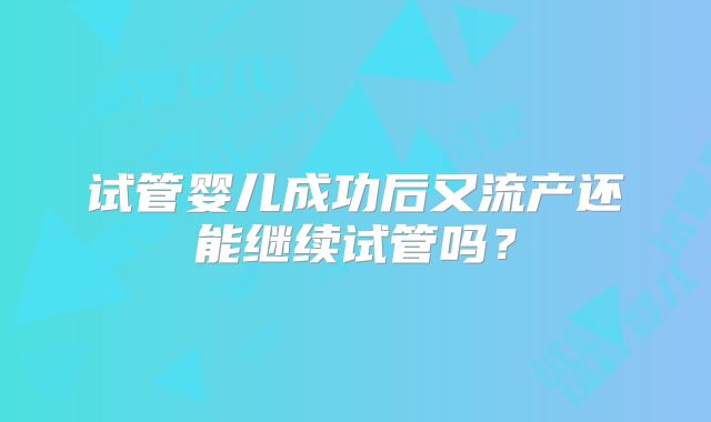 试管婴儿成功后又流产还能继续试管吗？