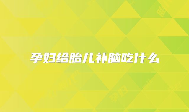孕妇给胎儿补脑吃什么