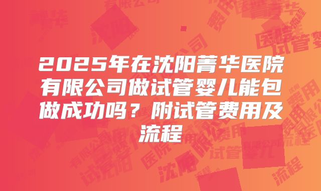 2025年在沈阳菁华医院有限公司做试管婴儿能包做成功吗？附试管费用及流程