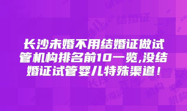 长沙未婚不用结婚证做试管机构排名前10一览,没结婚证试管婴儿特殊渠道！