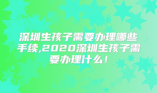 深圳生孩子需要办理哪些手续,2020深圳生孩子需要办理什么！