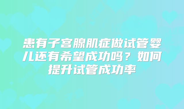 患有子宫腺肌症做试管婴儿还有希望成功吗？如何提升试管成功率
