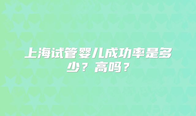 上海试管婴儿成功率是多少？高吗？