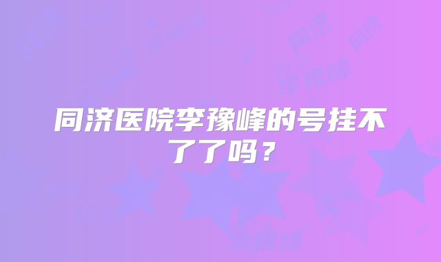 同济医院李豫峰的号挂不了了吗?