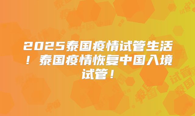 2025泰国疫情试管生活!泰国疫情恢复中国入境试管!