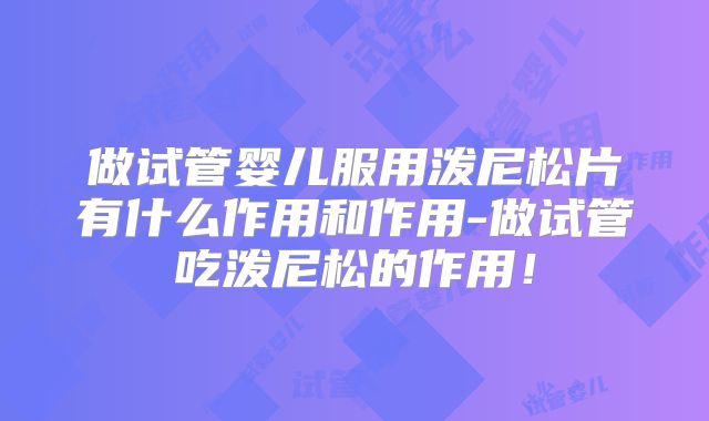 做试管婴儿服用泼尼松片有什么作用和作用-做试管吃泼尼松的作用！