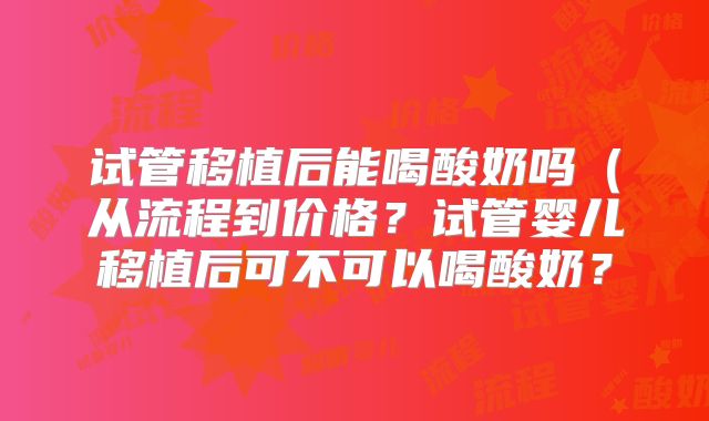试管移植后能喝酸奶吗（从流程到价格？试管婴儿移植后可不可以喝酸奶？