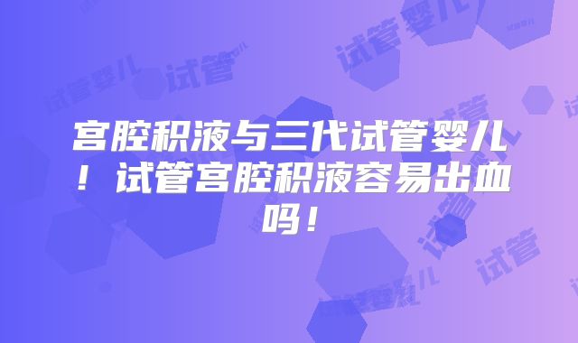 宫腔积液与三代试管婴儿！试管宫腔积液容易出血吗！