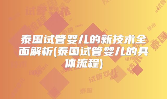 泰国试管婴儿的新技术全面解析(泰国试管婴儿的具体流程)