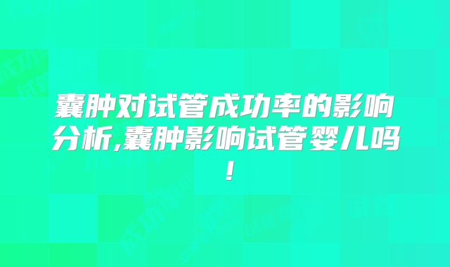 囊肿对试管成功率的影响分析,囊肿影响试管婴儿吗!