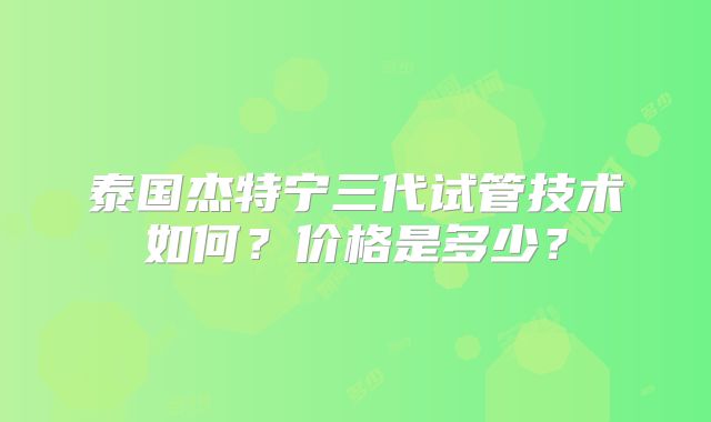 泰国杰特宁三代试管技术如何?价格是多少?