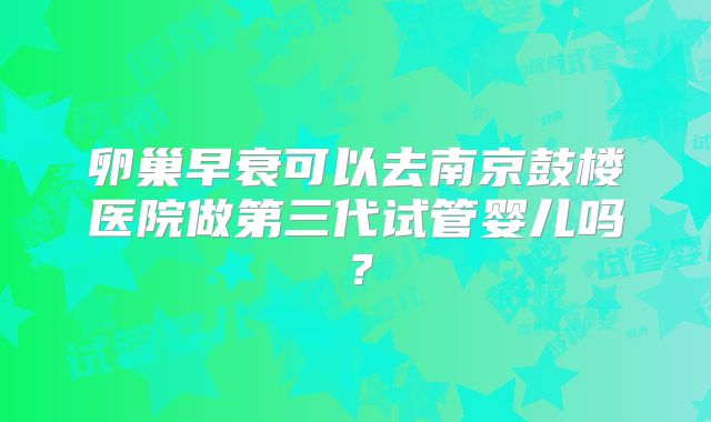卵巢早衰可以去南京鼓楼医院做第三代试管婴儿吗？