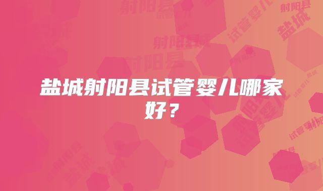 盐城射阳县试管婴儿哪家好?