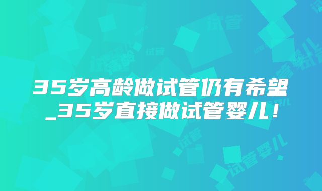 35岁高龄做试管仍有希望_35岁直接做试管婴儿!