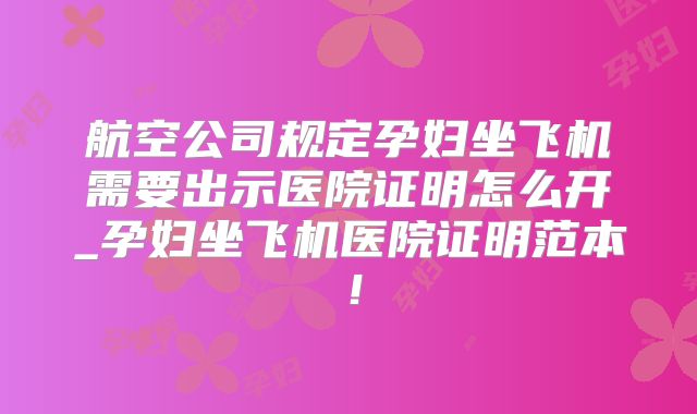 航空公司规定孕妇坐飞机需要出示医院证明怎么开_孕妇坐飞机医院证明范本！