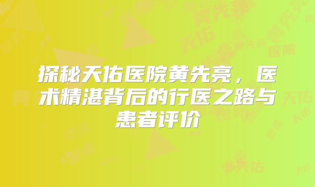 探秘天佑医院黄先亮，医术精湛背后的行医之路与患者评价