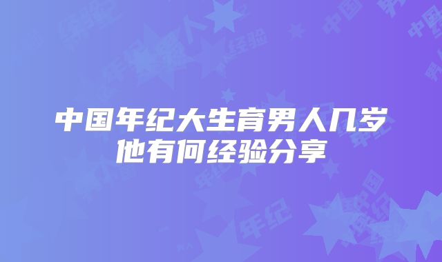 中国年纪大生育男人几岁他有何经验分享