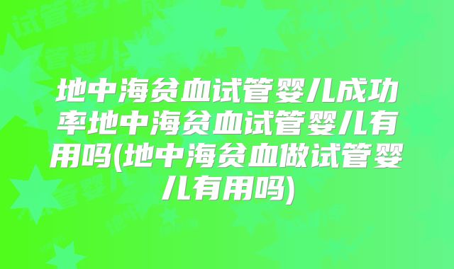 地中海贫血试管婴儿成功率地中海贫血试管婴儿有用吗(地中海贫血做试管婴儿有用吗)